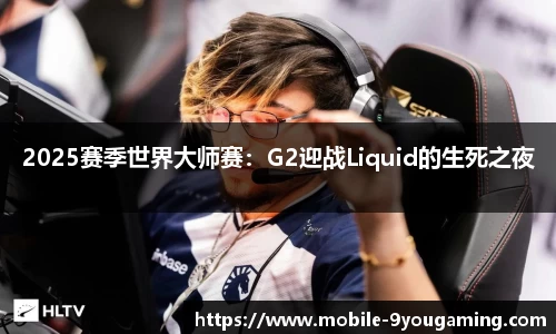 2025赛季世界大师赛：G2迎战Liquid的生死之夜