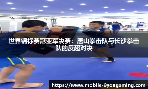 世界锦标赛冠亚军决赛：唐山拳击队与长沙拳击队的反超对决